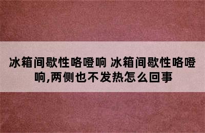 冰箱间歇性咯噔响 冰箱间歇性咯噔响,两侧也不发热怎么回事